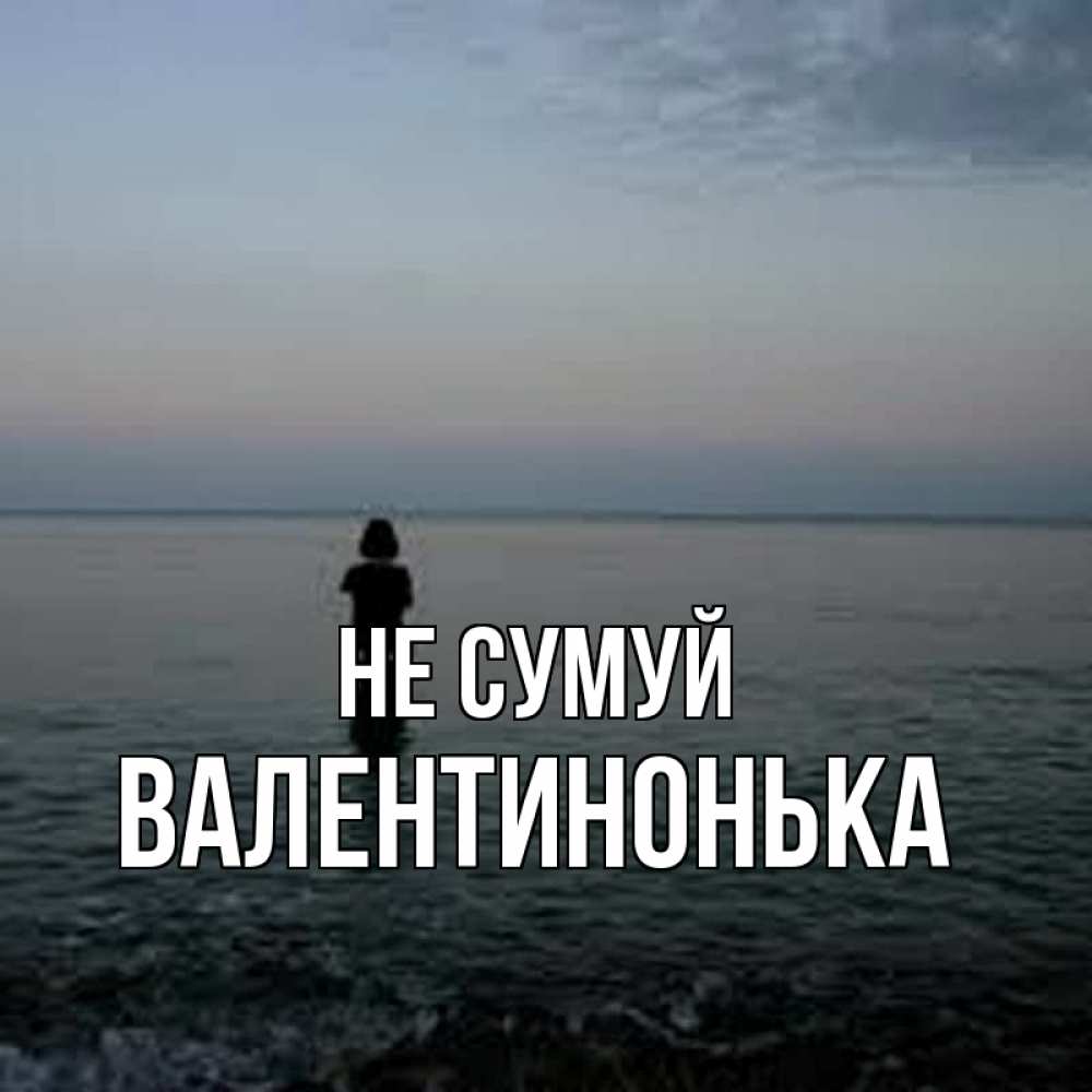 Открытка на каждый день з підписом, Валентинонька Не сумуй девушка Прикольна листівка з побажанням онлайн скачати безкоштовно 