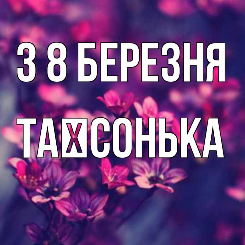 Открытка на каждый день з підписом, Таїсонька З 8 БЕРЕЗНЯ небольшие цветы 1 Прикольна листівка з побажанням онлайн скачати безкоштовно 