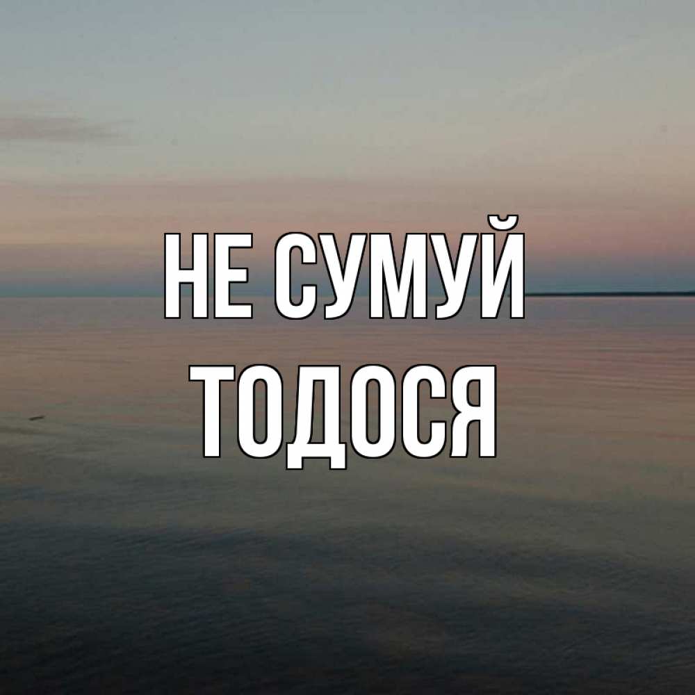 Открытка на каждый день з підписом, Тодося Не сумуй водная гладь Прикольна листівка з побажанням онлайн скачати безкоштовно 