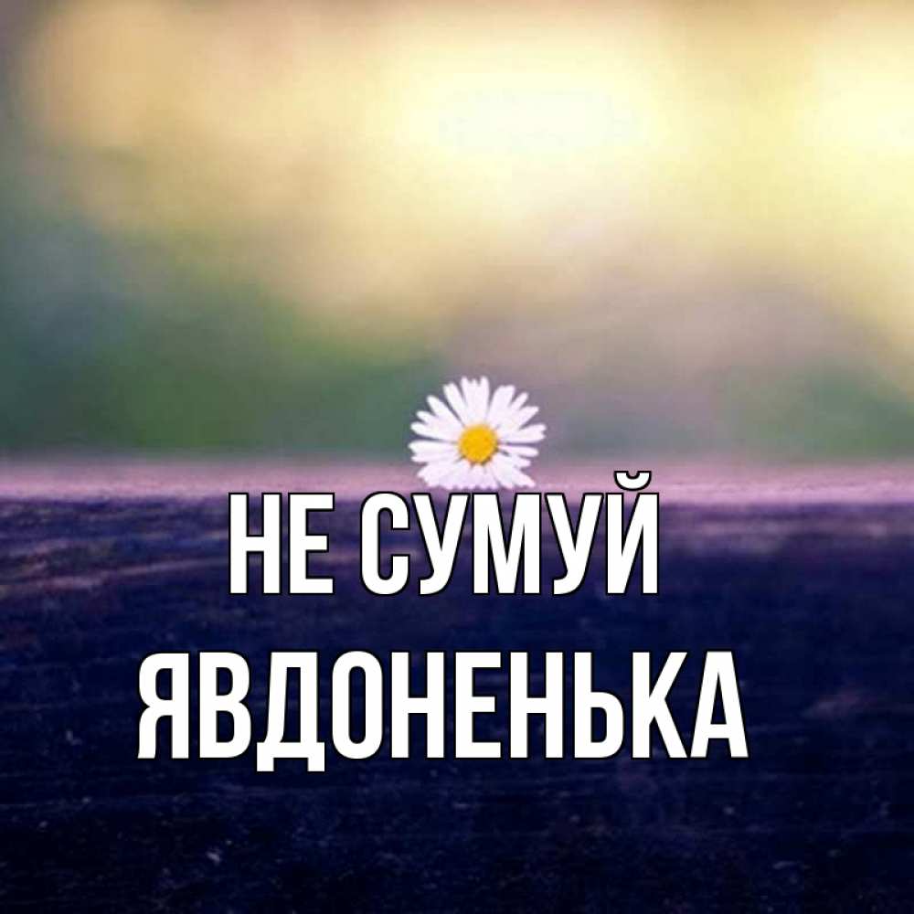 Открытка на каждый день з підписом, Явдоненька Не сумуй красота Прикольна листівка з побажанням онлайн скачати безкоштовно 