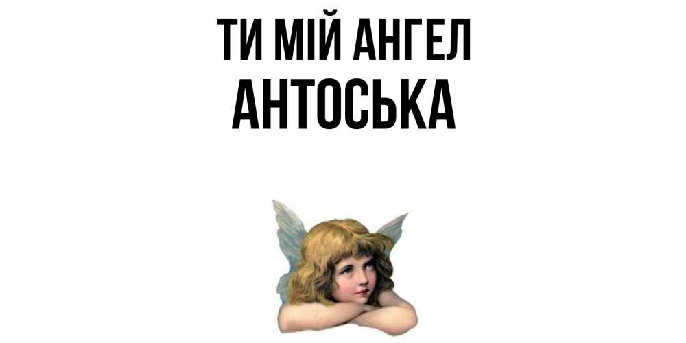 Открытка на каждый день з підписом, Антоська Ти мій ангел ангел Прикольна листівка з побажанням онлайн скачати безкоштовно 