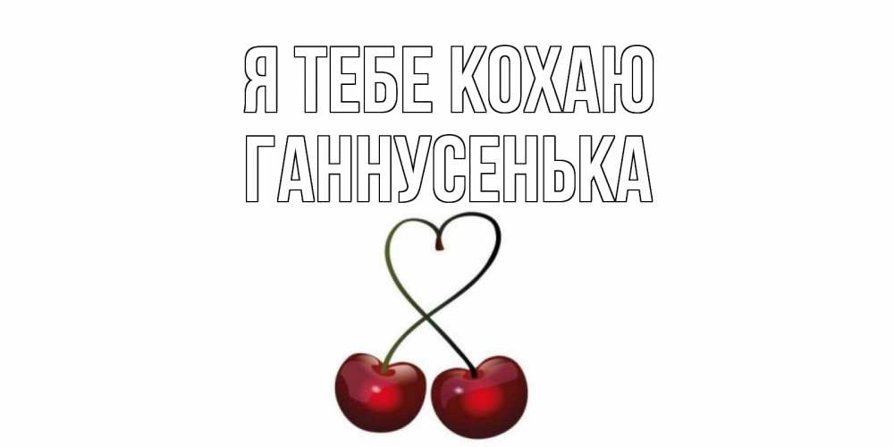 Открытка на каждый день з підписом, Ганнусенька Я тебе кохаю вишня Прикольна листівка з побажанням онлайн скачати безкоштовно 