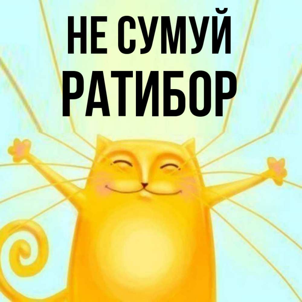 Открытка на каждый день з підписом, Ратибор Не сумуй обнимашки усатые Прикольна листівка з побажанням онлайн скачати безкоштовно 