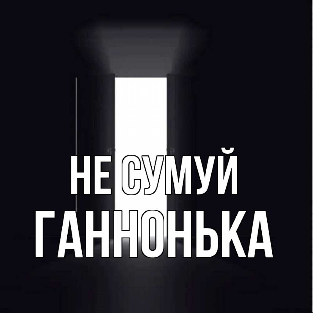 Открытка на каждый день з підписом, Ганнонька Не сумуй открытая дверь Прикольна листівка з побажанням онлайн скачати безкоштовно 