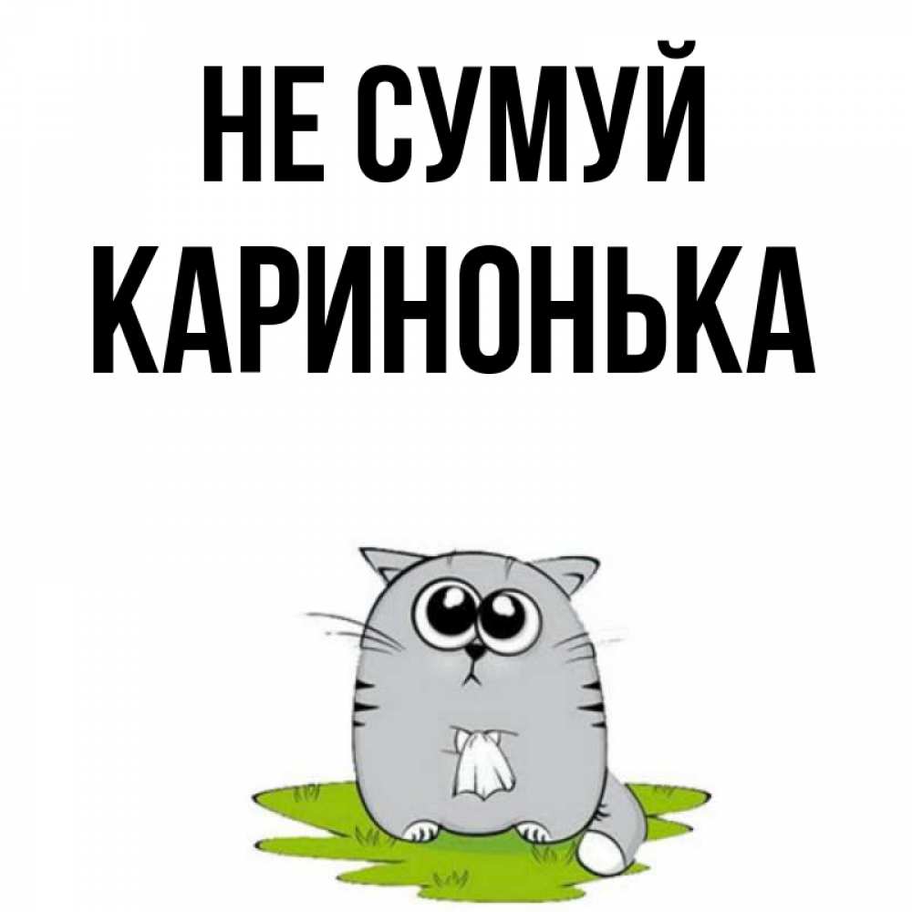 Открытка на каждый день з підписом, Каринонька Не сумуй грустный котяра Прикольна листівка з побажанням онлайн скачати безкоштовно 