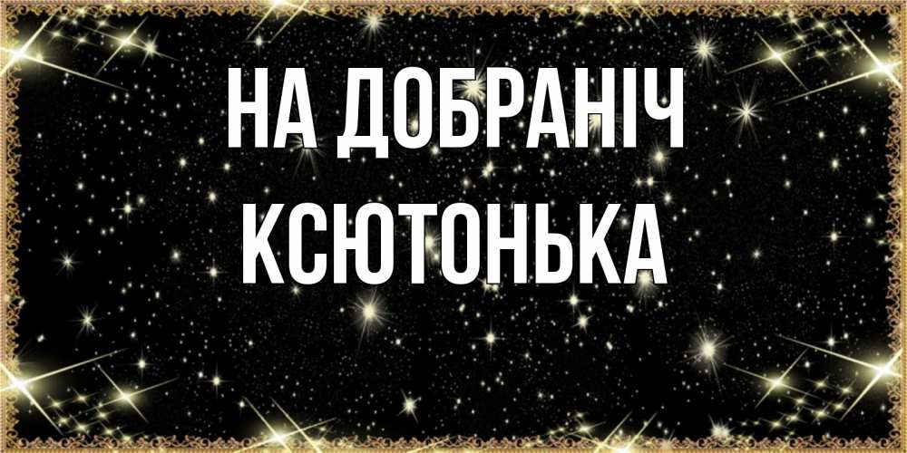 Открытка на каждый день з підписом, Ксютонька На добраніч засыпаем под звездами Прикольна листівка з побажанням онлайн скачати безкоштовно 