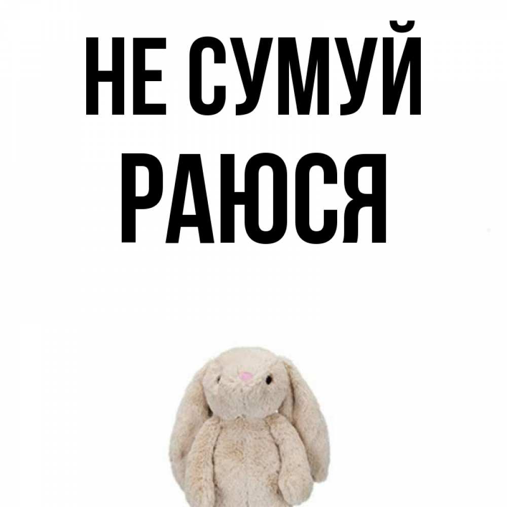 Открытка на каждый день з підписом, Раюся Не сумуй детская игрушка зайчика Прикольна листівка з побажанням онлайн скачати безкоштовно 