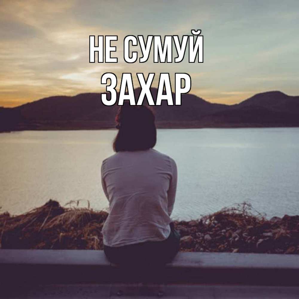 Открытка на каждый день з підписом, Захар Не сумуй вода и горы Прикольна листівка з побажанням онлайн скачати безкоштовно 