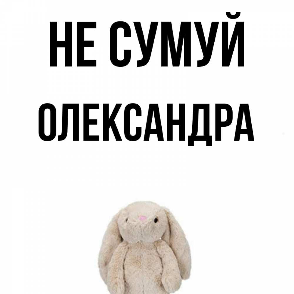 Открытка на каждый день з підписом, Олександра Не сумуй детская игрушка зайчика Прикольна листівка з побажанням онлайн скачати безкоштовно 
