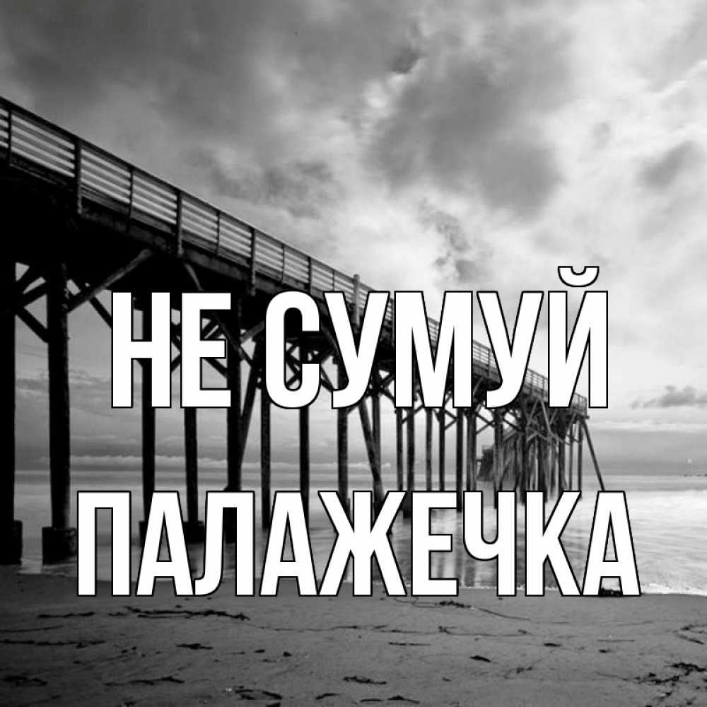 Открытка на каждый день з підписом, Палажечка Не сумуй вода и пляж под мостом Прикольна листівка з побажанням онлайн скачати безкоштовно 