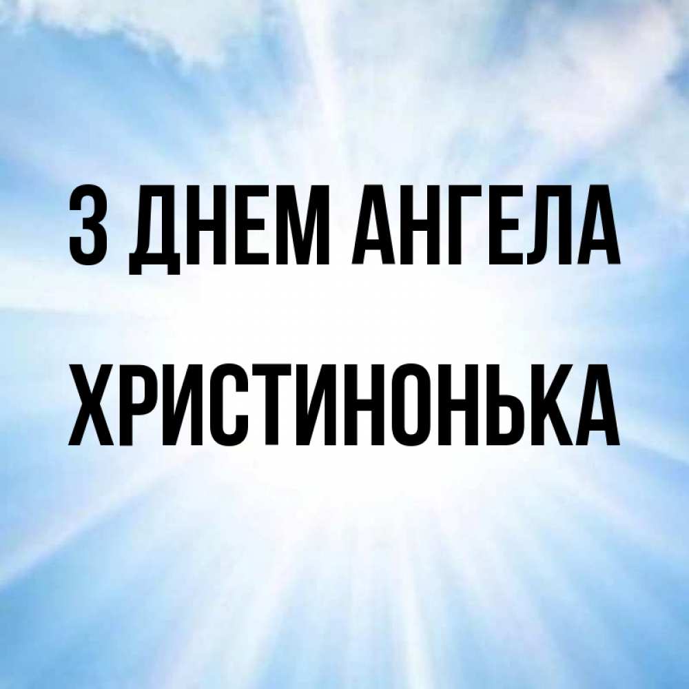 Открытка на каждый день з підписом, Христинонька З Днем ангела свет небесный Прикольна листівка з побажанням онлайн скачати безкоштовно 