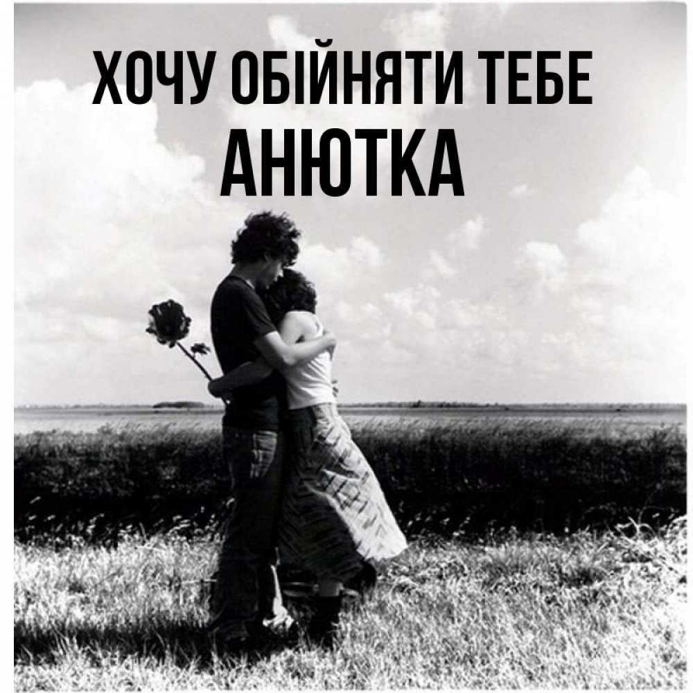 Открытка на каждый день з підписом, Анютка Хочу обійняти тебе чернобелое фото Прикольна листівка з побажанням онлайн скачати безкоштовно 