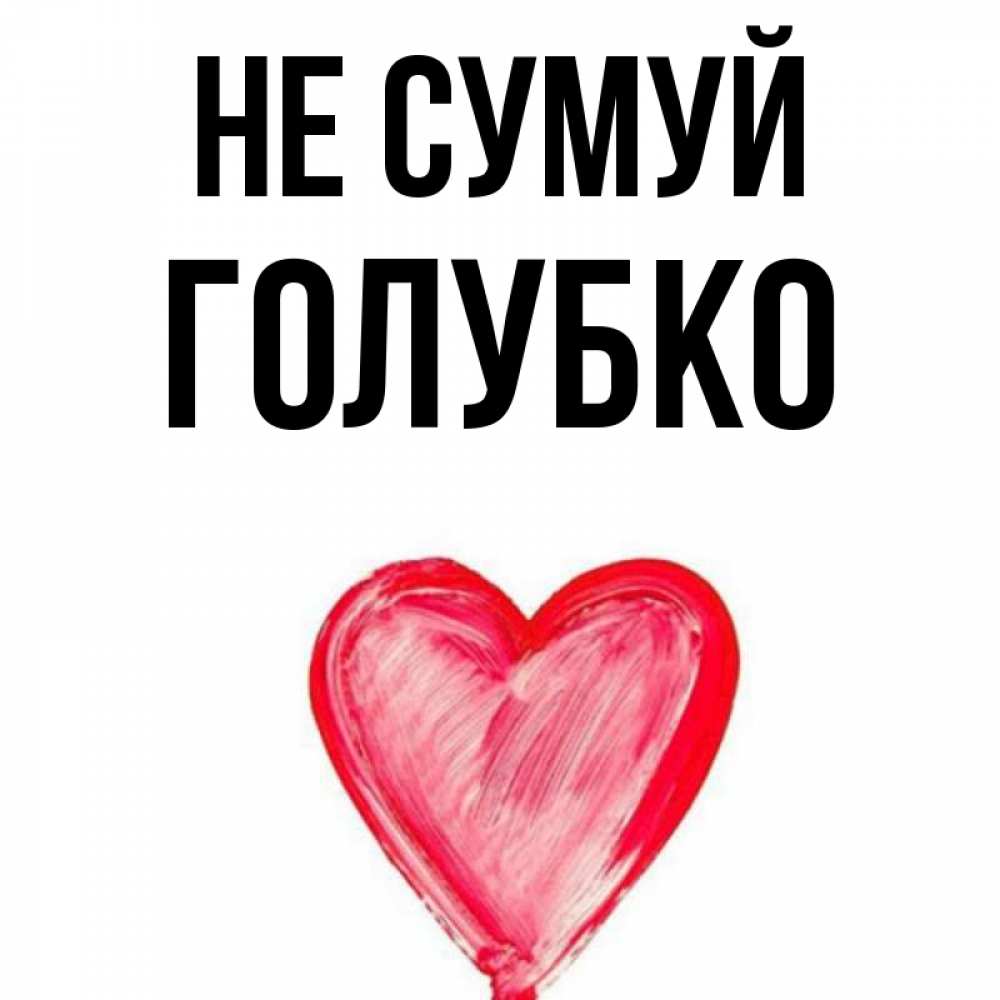 Открытка на каждый день з підписом, Голубко Не сумуй сердечко Прикольна листівка з побажанням онлайн скачати безкоштовно 