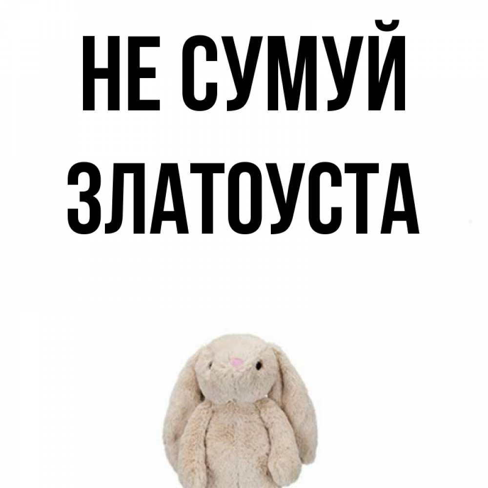 Открытка на каждый день з підписом, Златоуста Не сумуй детская игрушка зайчика Прикольна листівка з побажанням онлайн скачати безкоштовно 