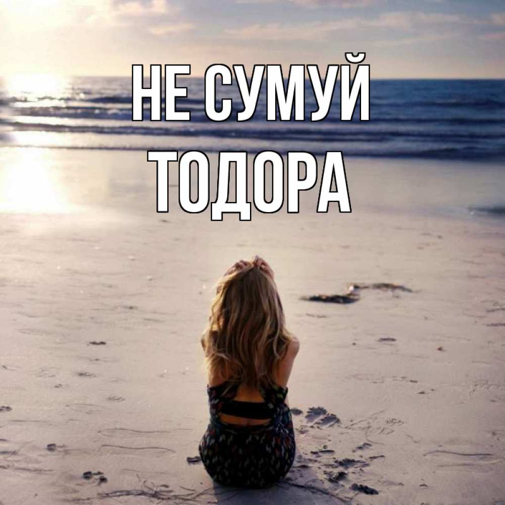 Открытка на каждый день з підписом, Тодора Не сумуй песочек Прикольна листівка з побажанням онлайн скачати безкоштовно 