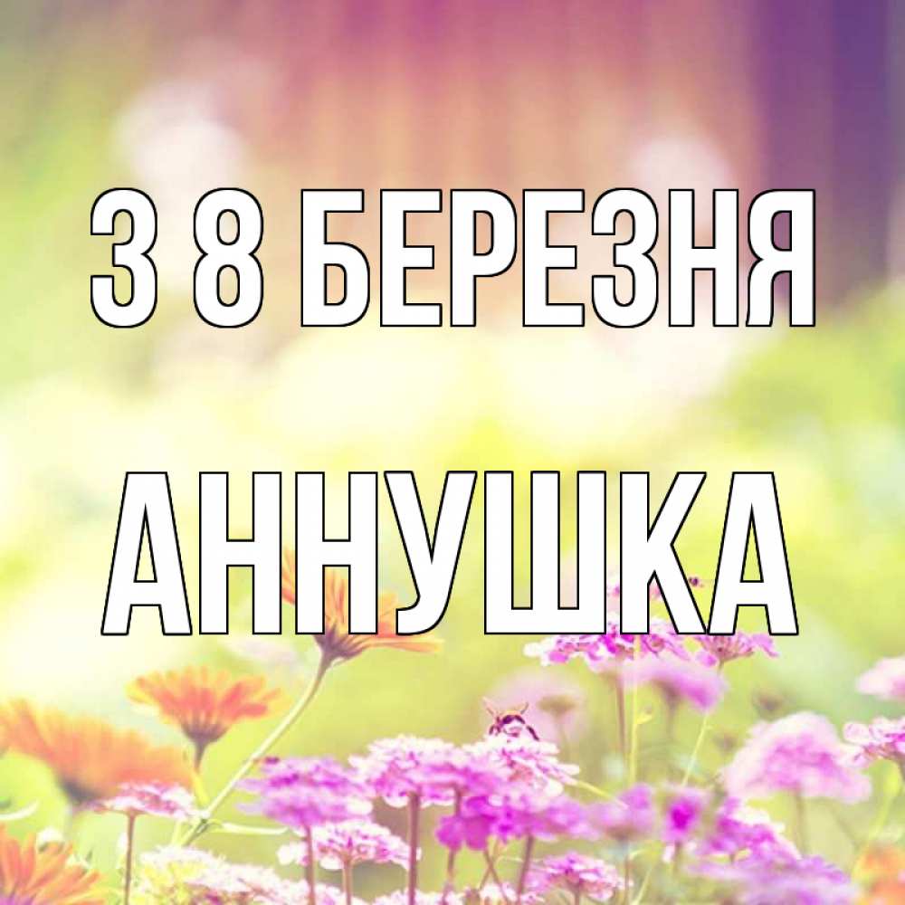 Открытка на каждый день з підписом, Аннушка З 8 БЕРЕЗНЯ цветы весна Прикольна листівка з побажанням онлайн скачати безкоштовно 