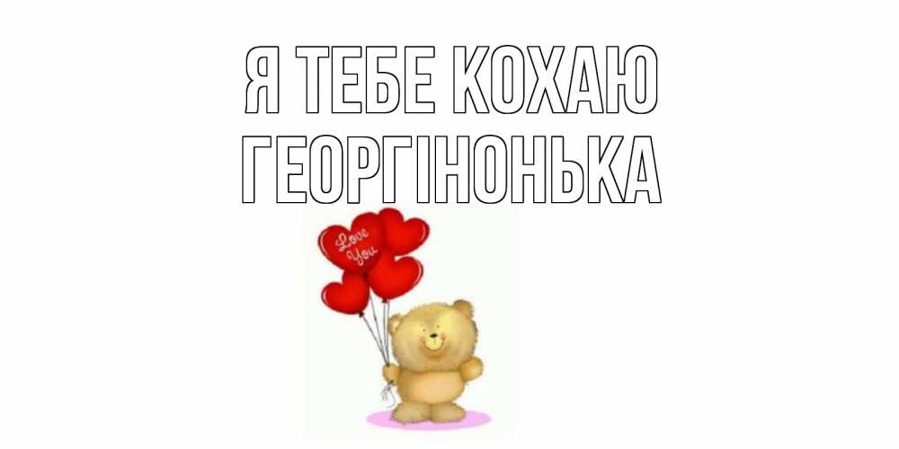 Открытка на каждый день з підписом, Георгінонька Я тебе кохаю плюшевый мишка, шарики Прикольна листівка з побажанням онлайн скачати безкоштовно 