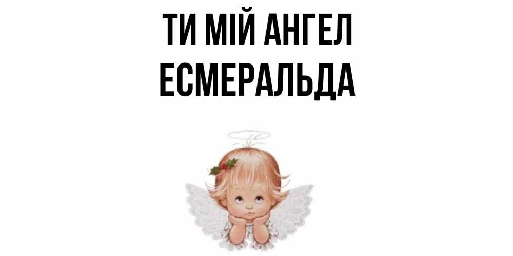 Открытка на каждый день з підписом, Есмеральда Ти мій ангел ангел Прикольна листівка з побажанням онлайн скачати безкоштовно 