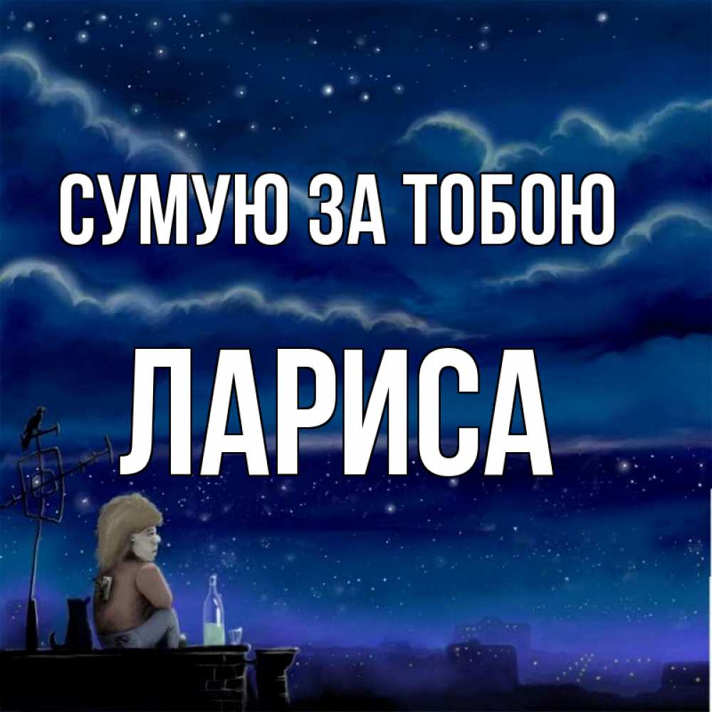 Открытка на каждый день з підписом, Лариса Сумую за тобою на крыше 1 Прикольна листівка з побажанням онлайн скачати безкоштовно 