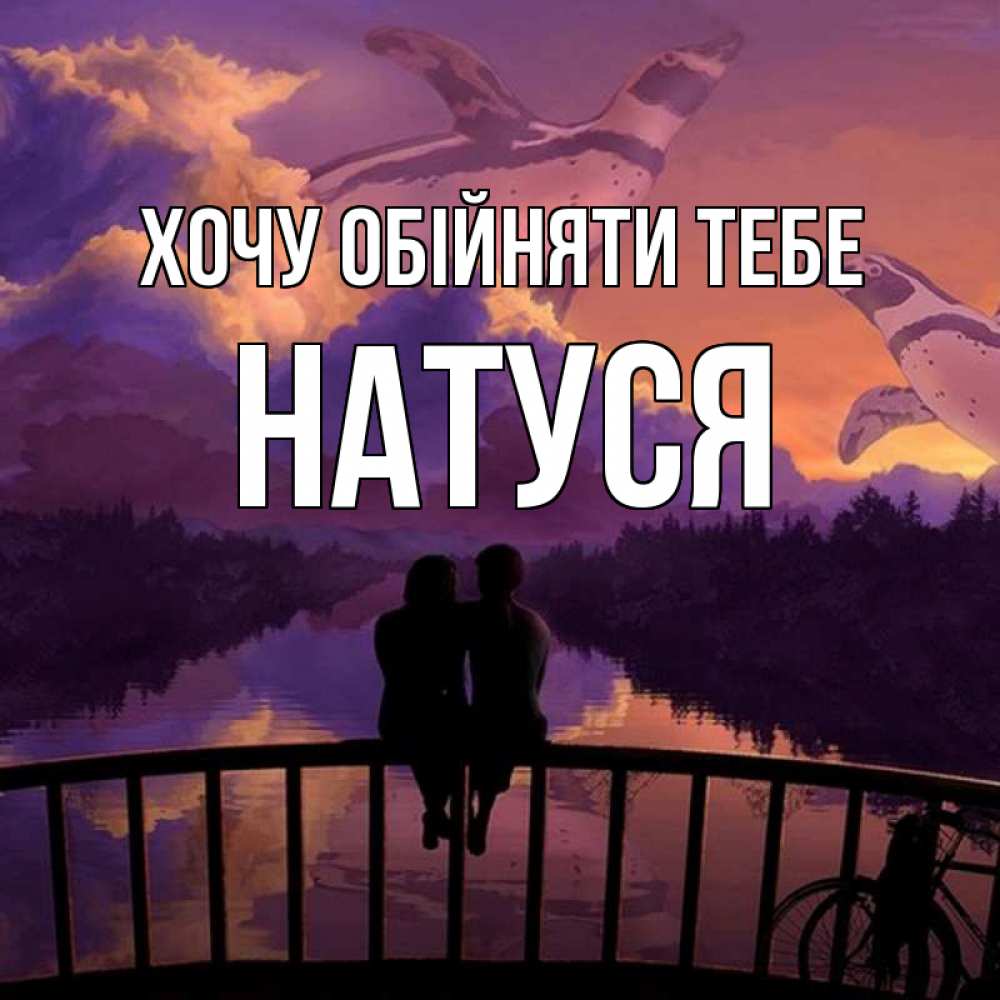 Открытка на каждый день з підписом, Натуся Хочу обійняти тебе парочка сидит на мосте или на набережной Прикольна листівка з побажанням онлайн скачати безкоштовно 