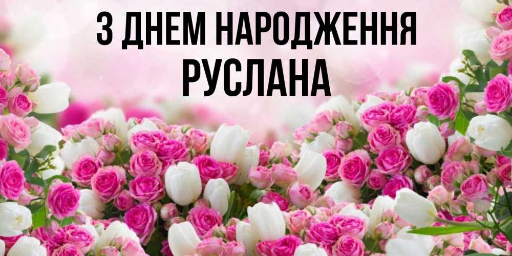 Открытка на каждый день з підписом, Руслана З Днем народження открытка с разными розами Прикольна листівка з побажанням онлайн скачати безкоштовно 