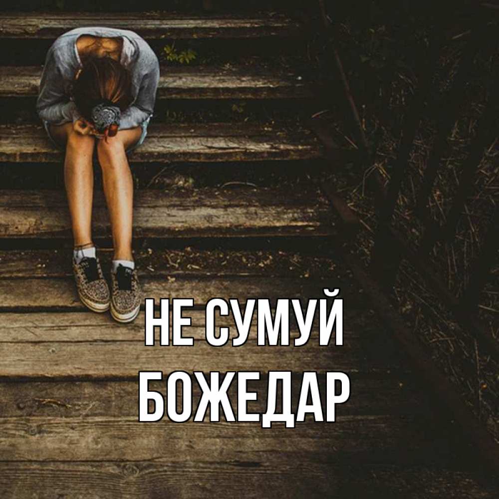 Открытка на каждый день з підписом, Божедар Не сумуй девушка сидит на деревянных ступеньках Прикольна листівка з побажанням онлайн скачати безкоштовно 