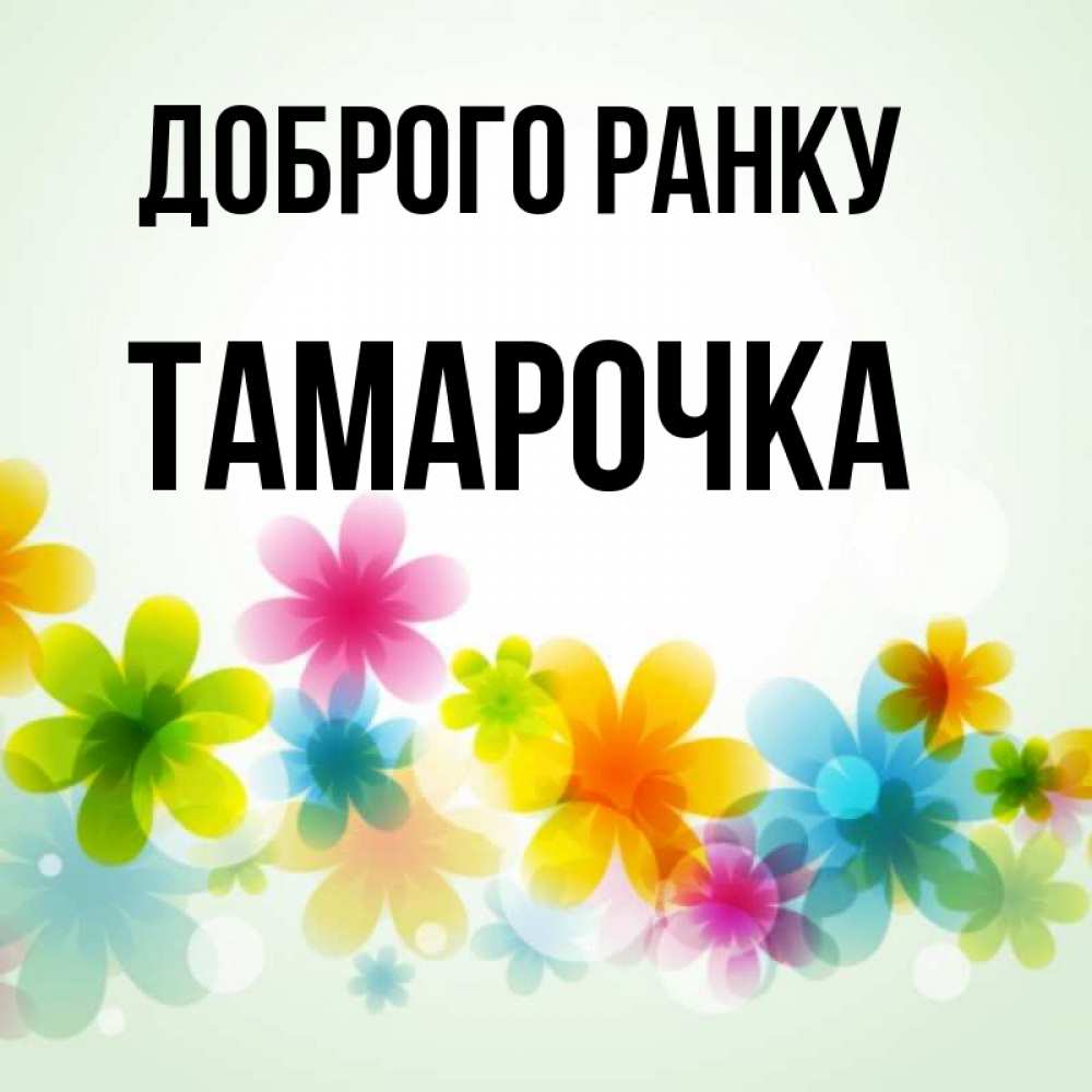 Открытка на каждый день з підписом, Тамарочка Доброго ранку позитивные цветочки Прикольна листівка з побажанням онлайн скачати безкоштовно 