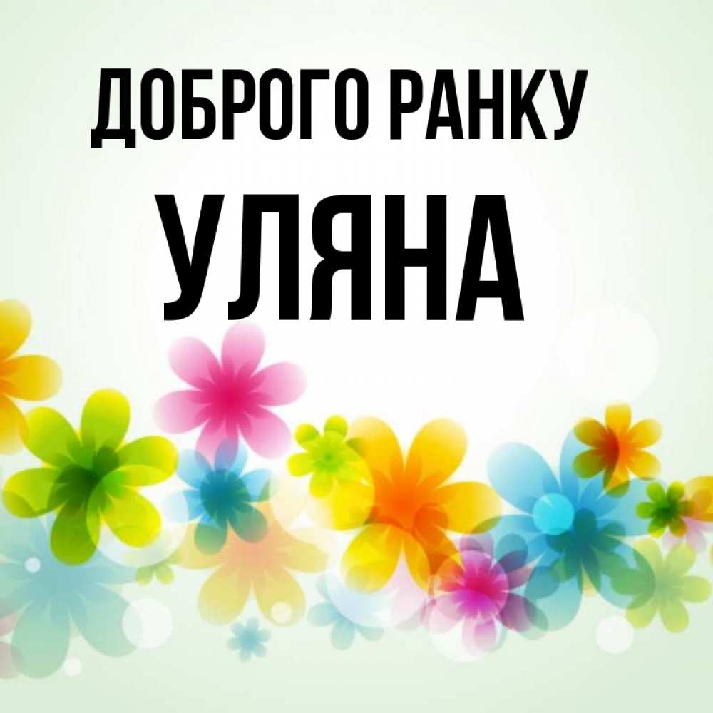 Открытка на каждый день з підписом, Уляна Доброго ранку позитивные цветочки Прикольна листівка з побажанням онлайн скачати безкоштовно 