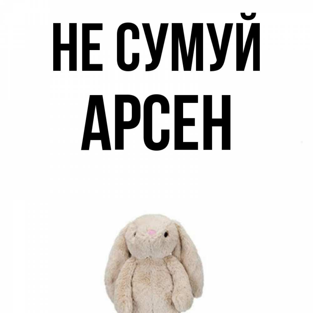 Открытка на каждый день з підписом, Арсен Не сумуй детская игрушка зайчика Прикольна листівка з побажанням онлайн скачати безкоштовно 