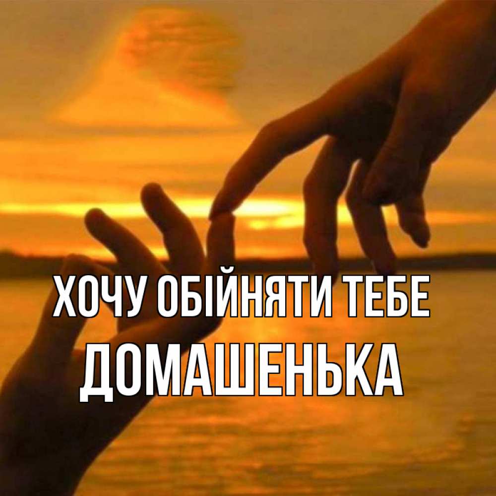 Открытка на каждый день з підписом, Домашенька Хочу обійняти тебе прикосновение нежное к любимому Прикольна листівка з побажанням онлайн скачати безкоштовно 