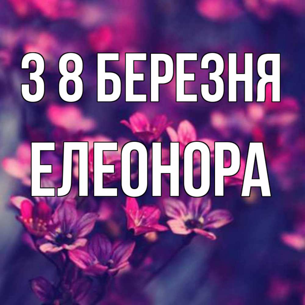 Открытка на каждый день з підписом, Елеонора З 8 БЕРЕЗНЯ небольшие цветы 1 Прикольна листівка з побажанням онлайн скачати безкоштовно 