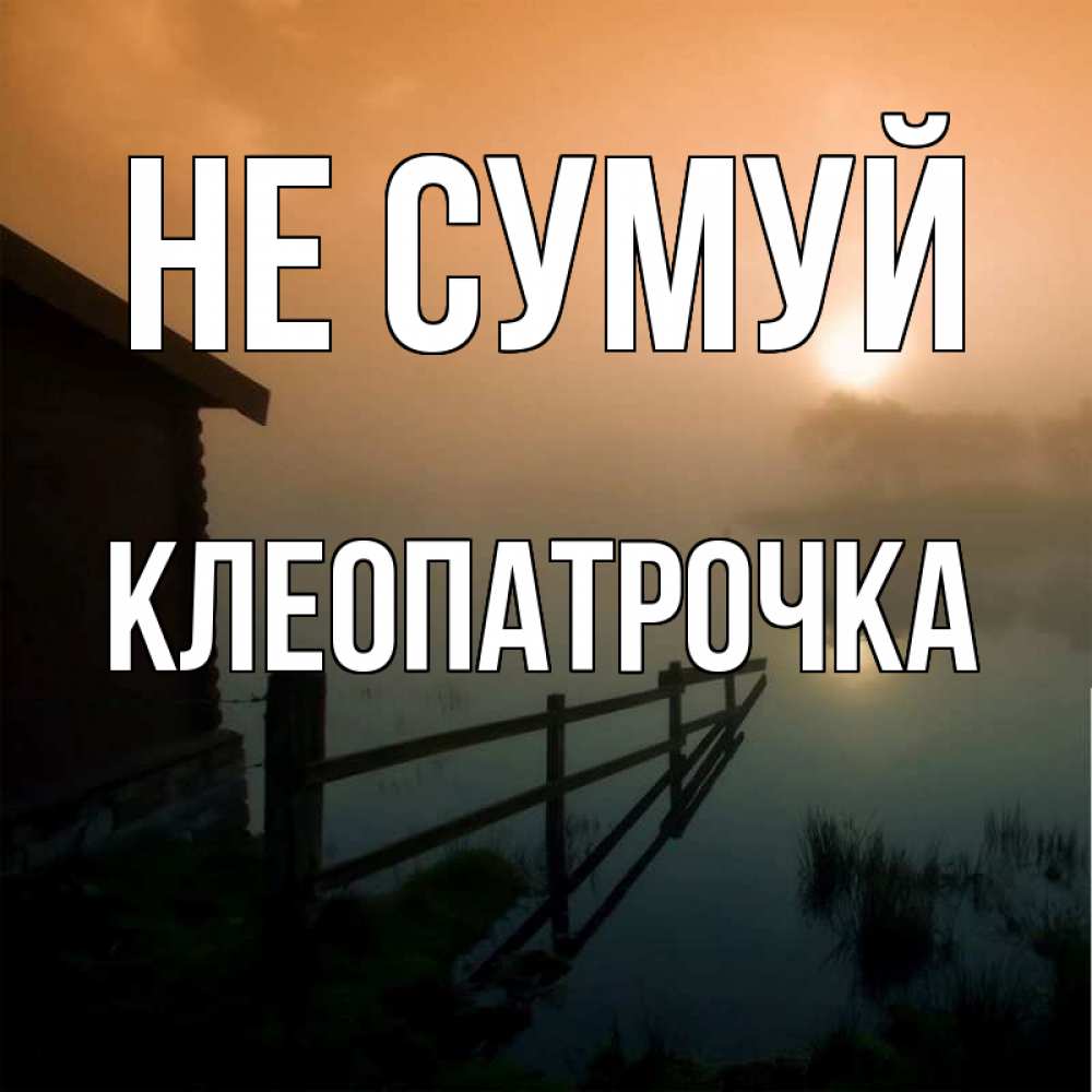 Открытка на каждый день з підписом, Клеопатрочка Не сумуй дом у озера Прикольна листівка з побажанням онлайн скачати безкоштовно 