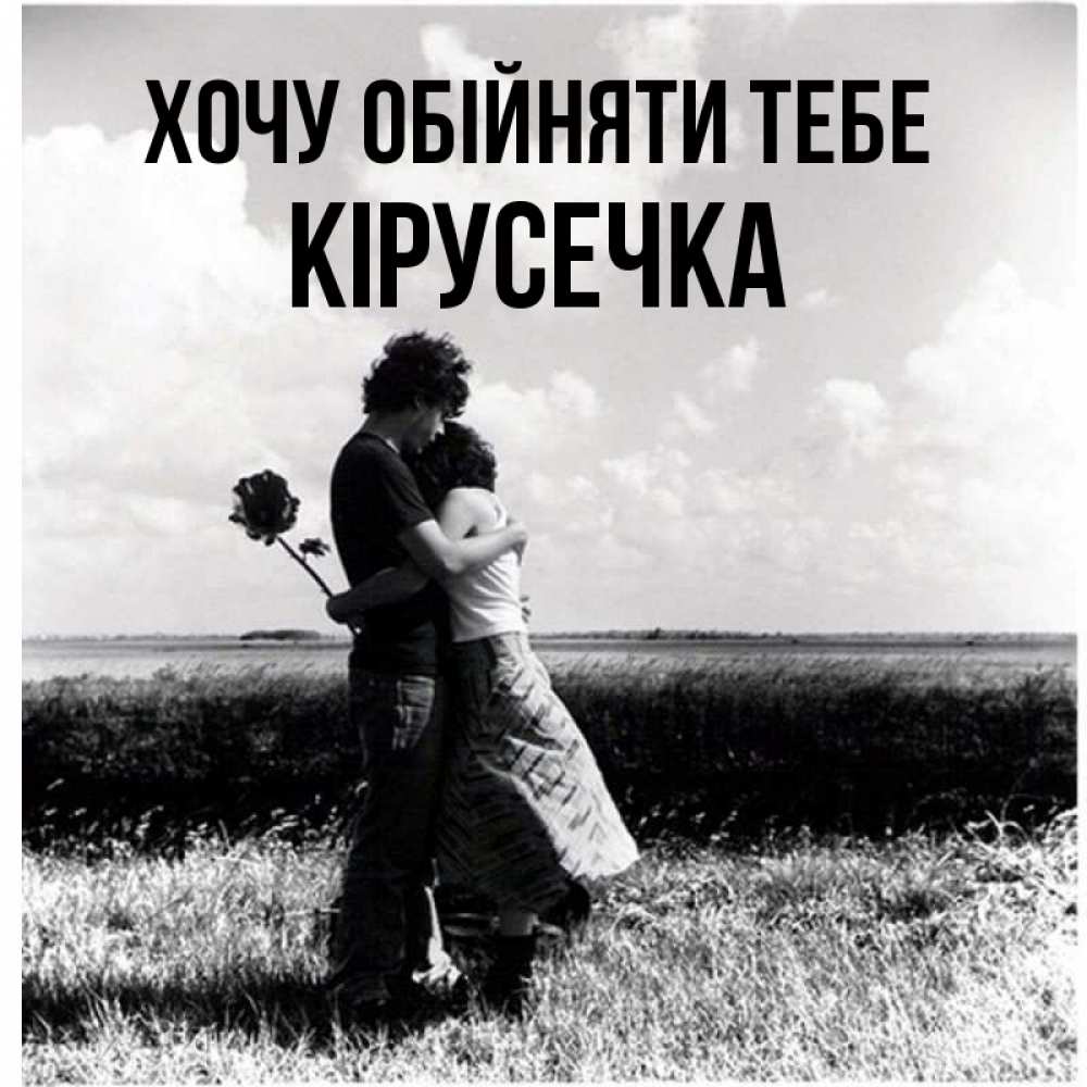 Открытка на каждый день з підписом, Кірусечка Хочу обійняти тебе чернобелое фото Прикольна листівка з побажанням онлайн скачати безкоштовно 