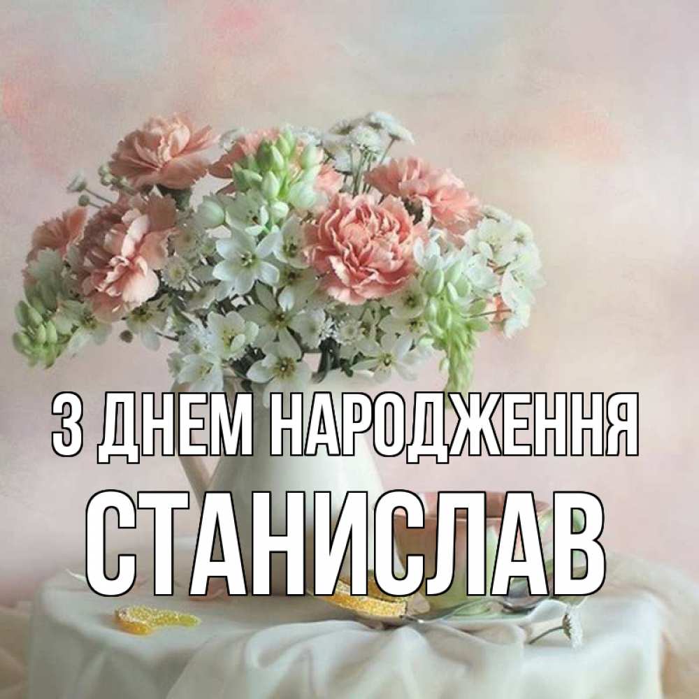 Открытка на каждый день з підписом, Станислав З Днем народження с цветами Прикольна листівка з побажанням онлайн скачати безкоштовно 