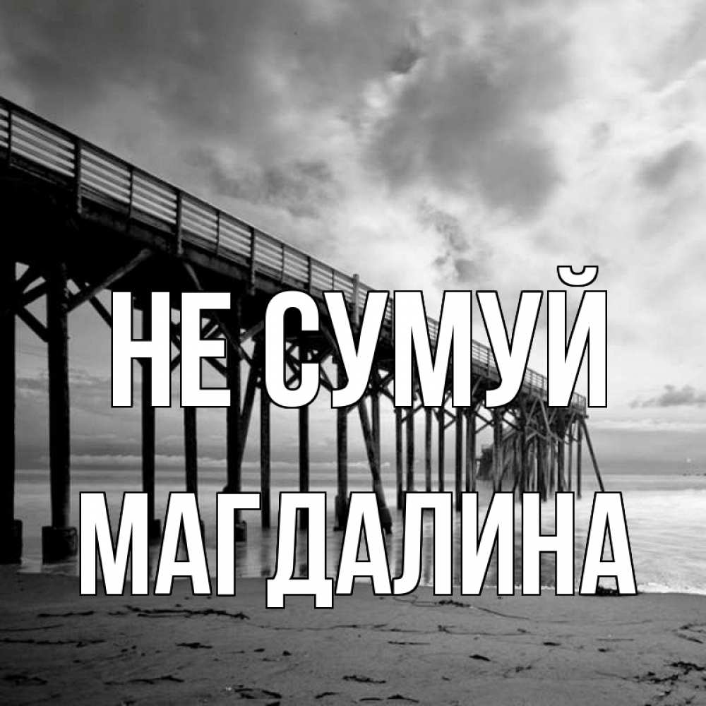 Открытка на каждый день з підписом, Магдалина Не сумуй вода и пляж под мостом Прикольна листівка з побажанням онлайн скачати безкоштовно 