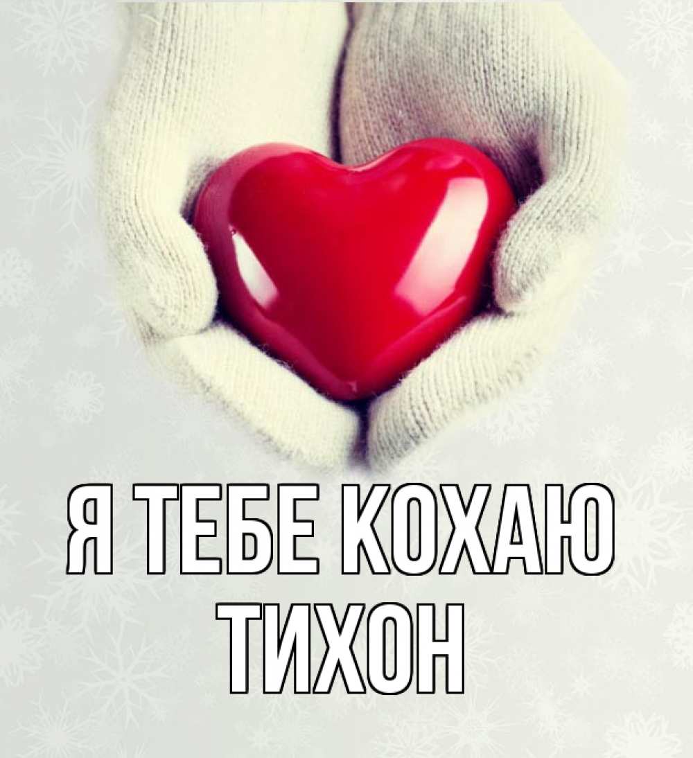 Открытка на каждый день з підписом, Тихон Я тебе кохаю сердечко в руках, варежки Прикольна листівка з побажанням онлайн скачати безкоштовно 