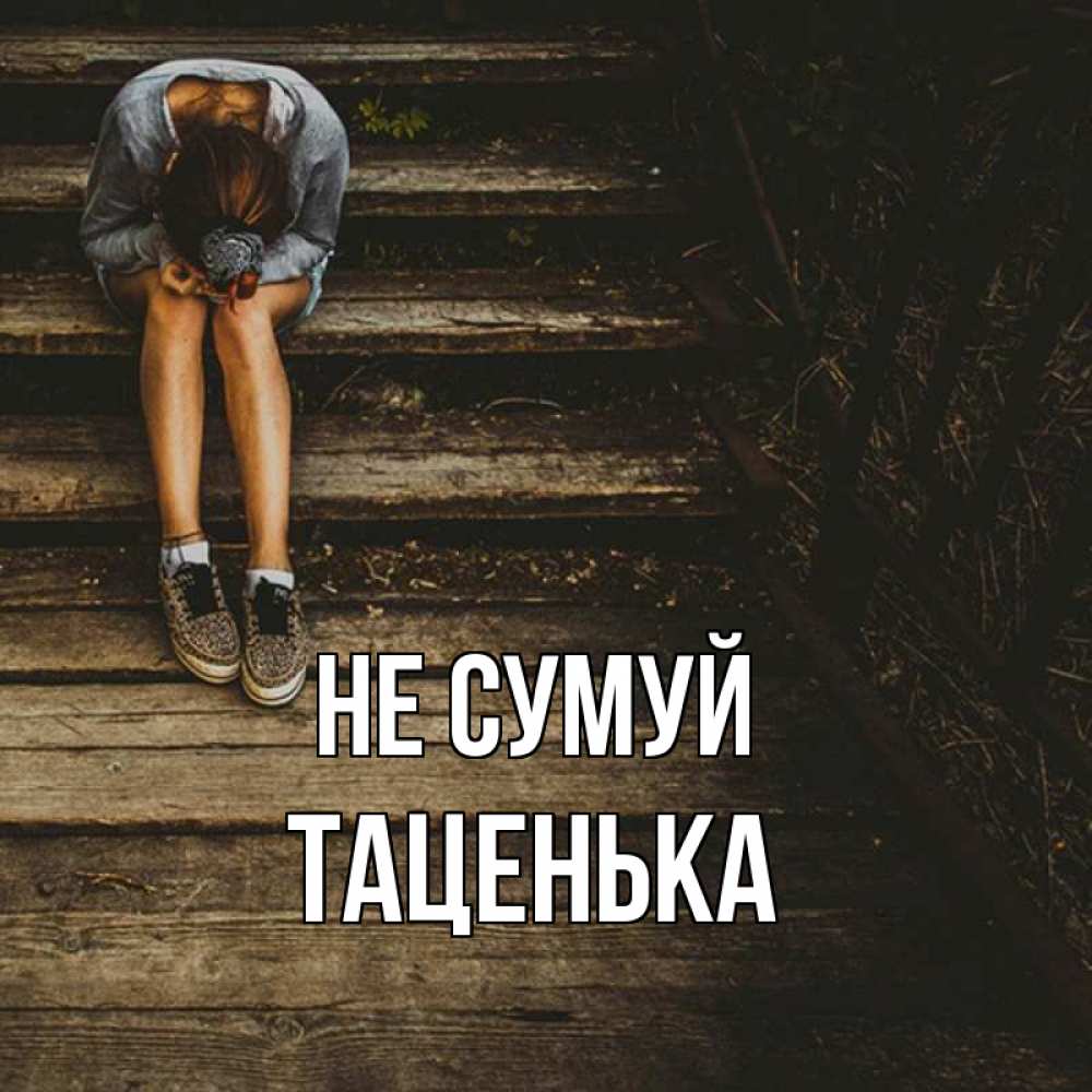 Открытка на каждый день з підписом, Таценька Не сумуй девушка сидит на деревянных ступеньках Прикольна листівка з побажанням онлайн скачати безкоштовно 