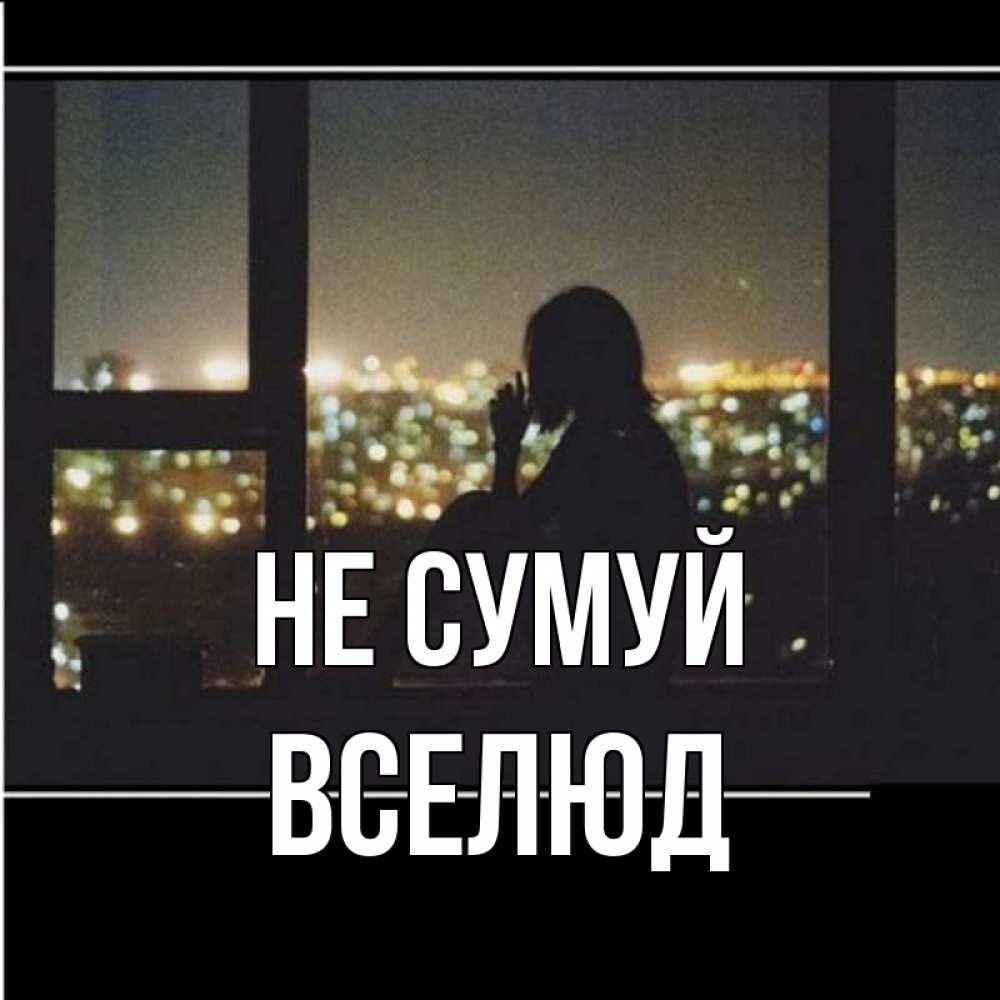 Открытка на каждый день з підписом, Вселюд Не сумуй смотрит на ночной город Прикольна листівка з побажанням онлайн скачати безкоштовно 