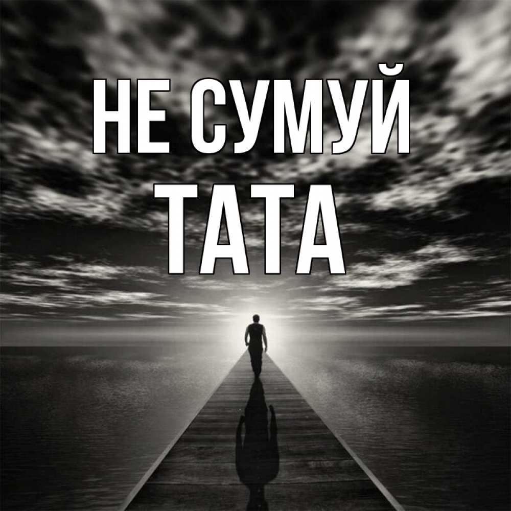 Открытка на каждый день з підписом, Тата Не сумуй человек Прикольна листівка з побажанням онлайн скачати безкоштовно 