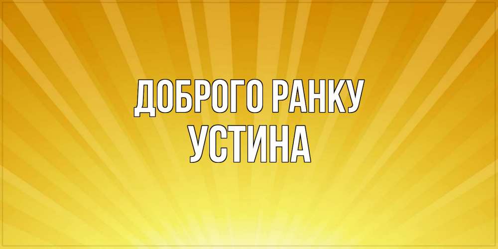Открытка на каждый день з підписом, Устина Доброго ранку пожелания доброго утра Прикольна листівка з побажанням онлайн скачати безкоштовно 