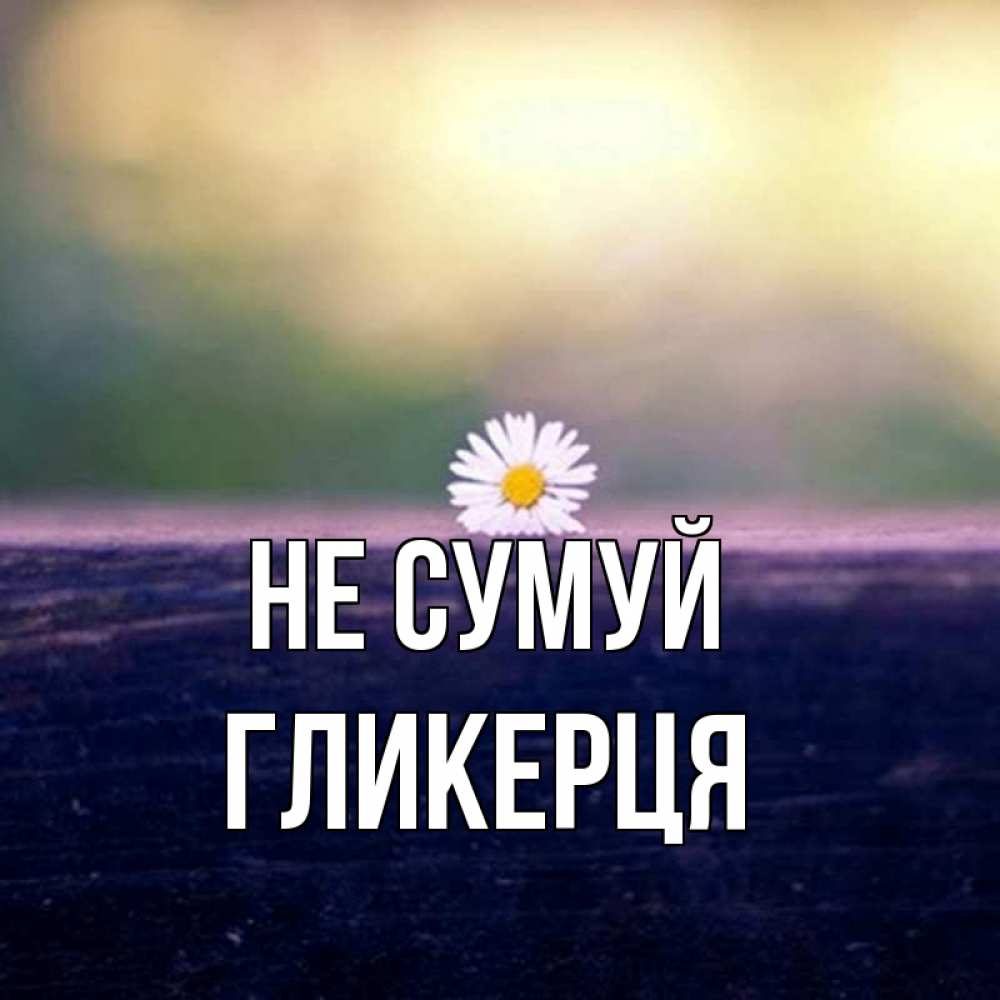 Открытка на каждый день з підписом, Гликерця Не сумуй красота Прикольна листівка з побажанням онлайн скачати безкоштовно 