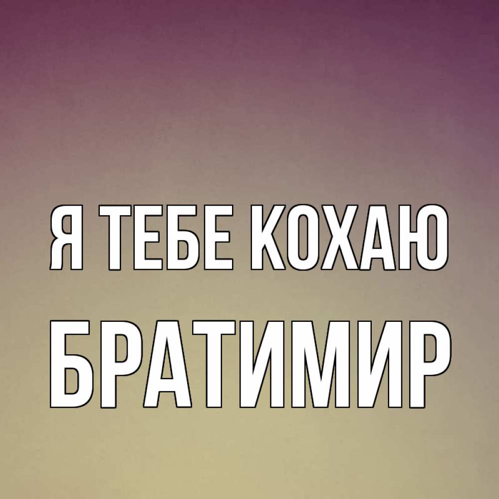 Открытка на каждый день з підписом, Братимир Я тебе кохаю для любимой Прикольна листівка з побажанням онлайн скачати безкоштовно 