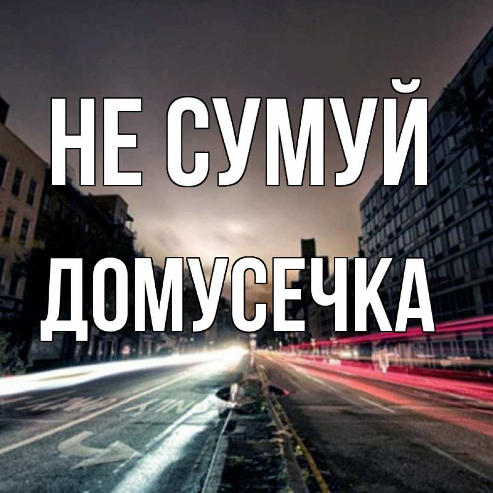 Открытка на каждый день з підписом, Домусечка Не сумуй съемка ночью Прикольна листівка з побажанням онлайн скачати безкоштовно 