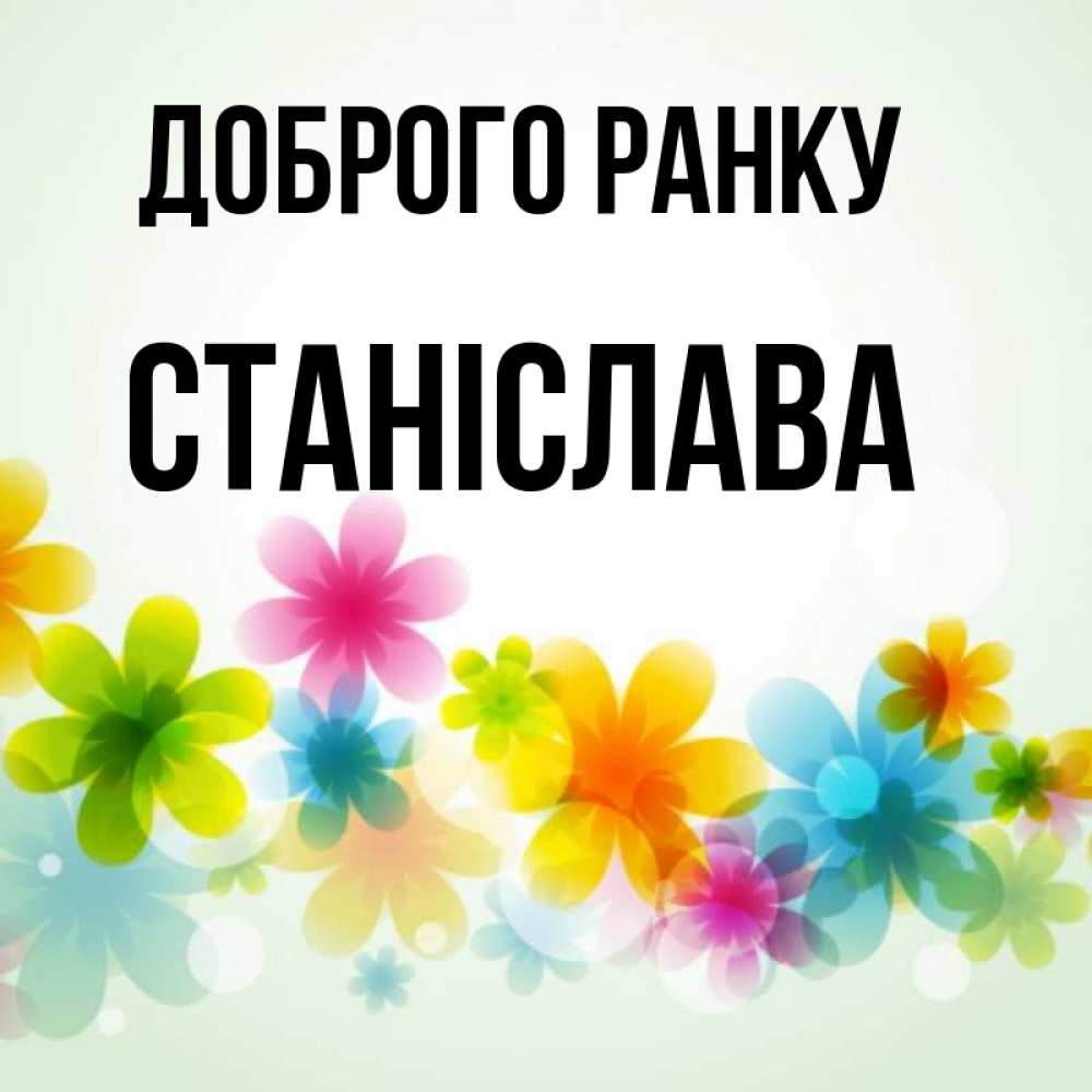 Открытка на каждый день з підписом, Станіслава Доброго ранку позитивные цветочки Прикольна листівка з побажанням онлайн скачати безкоштовно 