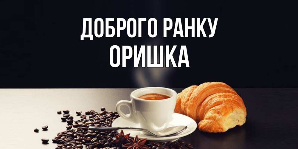 Открытка на каждый день з підписом, Оришка Доброго ранку зерна кофе и кофе на завтрак с круасаном Прикольна листівка з побажанням онлайн скачати безкоштовно 