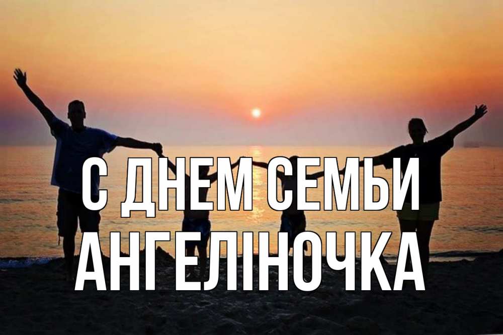 Открытка на каждый день з підписом, Ангеліночка С днем семьи мама, папа, дети, дочка,сын, море, пляж, закат Прикольна листівка з побажанням онлайн скачати безкоштовно 