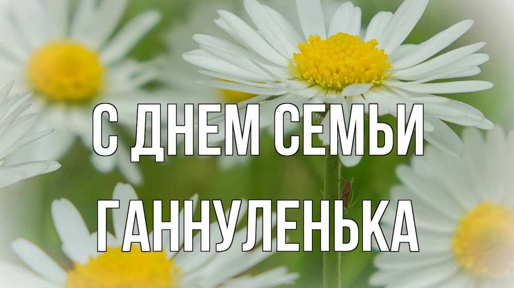 Открытка на каждый день з підписом, Ганнуленька С днем семьи с днем семьи  1 Прикольна листівка з побажанням онлайн скачати безкоштовно 