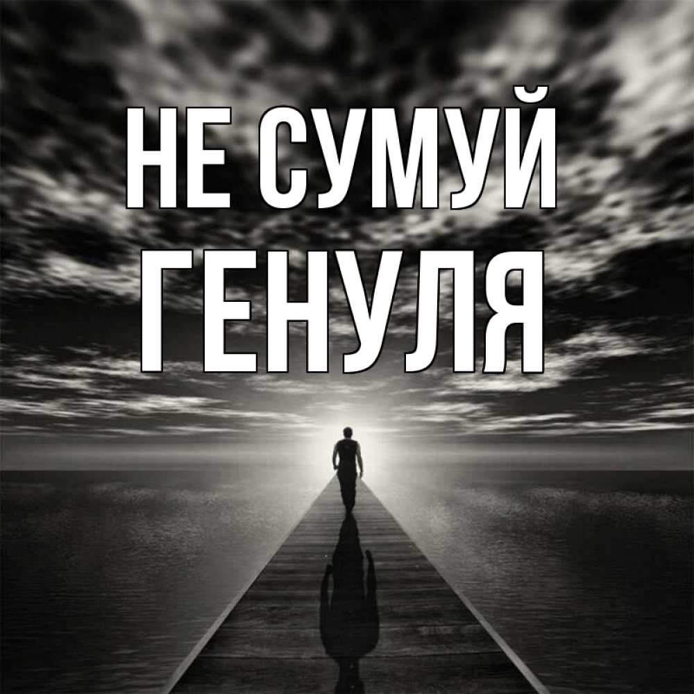 Открытка на каждый день з підписом, Генуля Не сумуй человек Прикольна листівка з побажанням онлайн скачати безкоштовно 