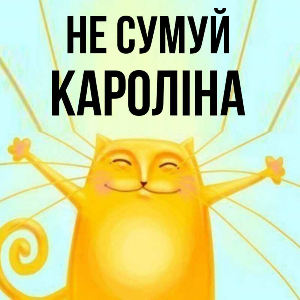 Открытка на каждый день з підписом, Кароліна Не сумуй обнимашки усатые Прикольна листівка з побажанням онлайн скачати безкоштовно 