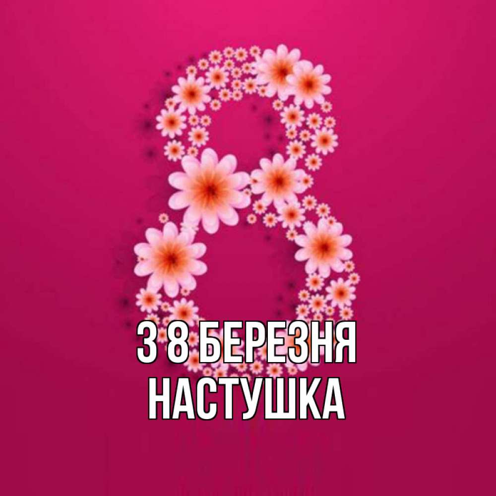 Открытка на каждый день з підписом, Настушка З 8 БЕРЕЗНЯ цветы в виде цифры восемь Прикольна листівка з побажанням онлайн скачати безкоштовно 